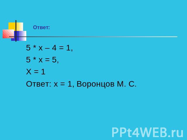 Ответ:5 * х – 4 = 1,5 * х = 5,Х = 1Ответ: х = 1, Воронцов М. С.