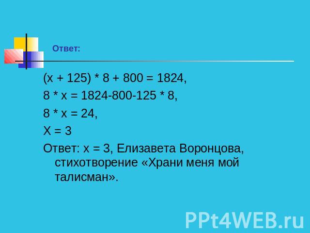 Ответ: (х + 125) * 8 + 800 = 1824,8 * х = 1824-800-125 * 8,8 * х = 24,Х = 3Ответ: х = 3, Елизавета Воронцова, стихотворение «Храни меня мой талисман».