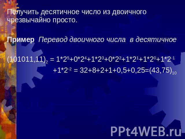Получить десятичное число из двоичного чрезвычайно просто. Пример Перевод двоичного числа в десятичное(101011,11)2 = 1*25+0*24+1*23+0*22+1*21+1*20+1*2-1 +1*2-2 = 32+8+2+1+0,5+0,25=(43,75)10