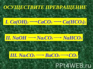ОСУЩЕСТВИТЕ ПРЕВРАЩЕНИЕ I. Ca(OH)2 CaCO3 Ca(HCO3)2II. NaOH Na2CO3 NaHCO3III. Na2