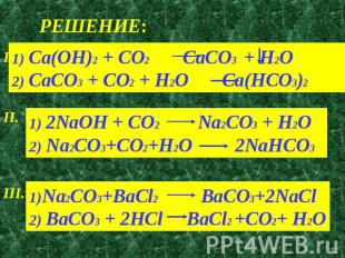 РЕШЕНИЕ: 1) Ca(OH)2 + CO2 CaCO3 + H2O2) CaCO3 + CO2 + H2O Ca(HCO3)21) 2NaOH + CO