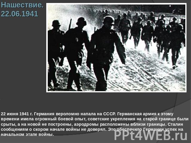 Нашествие.22.06.1941 22 июня 1941 г. Германия вероломно напала на СССР. Германская армия к этому времени имела огромный боевой опыт, советские укрепления на старой границе были срыты, а на новой не построены, аэродромы расположены вблизи границы. Ст…