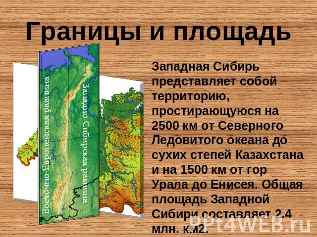 Границы и площадь Западная Сибирь представляет собой территорию, простирающуюся на 2500 км от Северного Ледовитого океана до сухих степей Казахстана и на 1500 км от гор Урала до Енисея. Общая площадь Западной Сибири составляет 2.4 млн. км2.