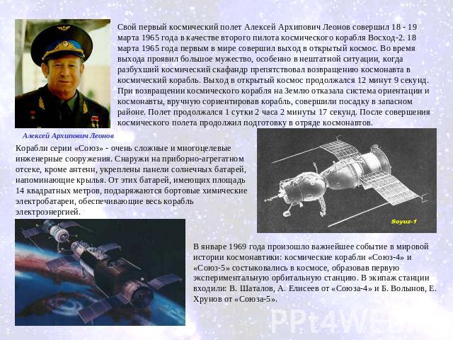 Свой первый космический полет Алексей Архипович Леонов совершил 18 - 19 марта 1965 года в качестве второго пилота космического корабля Восход-2. 18 марта 1965 года первым в мире совершил выход в открытый космос. Во время выхода проявил большое мужес…
