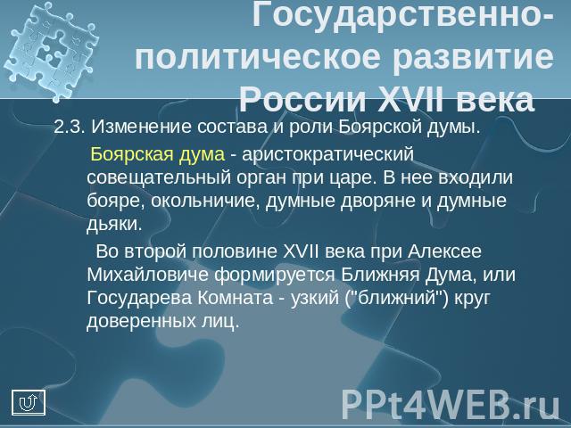 Государственно-политическое развитие России XVII века 2.3. Изменение состава и роли Боярской думы. Боярская дума - аристократический совещательный орган при царе. В нее входили бояре, окольничие, думные дворяне и думные дьяки. Во второй половине XVI…