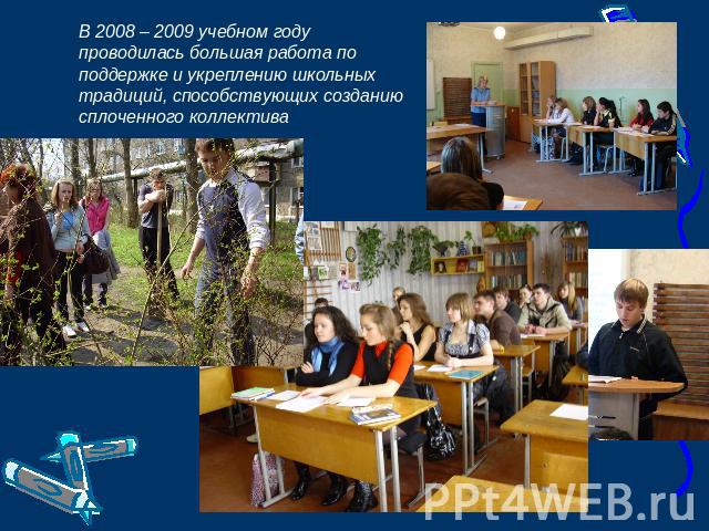 В 2008 – 2009 учебном году проводилась большая работа по поддержке и укреплению школьных традиций, способствующих созданию сплоченного коллектива