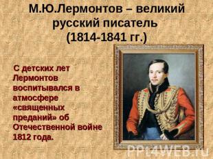 М.Ю.Лермонтов – великий русский писатель (1814-1841 гг.) С детских лет Лермонтов