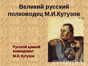 Великий русский полководец М.И.Кутузов Русской армией командовал М.И. Кутузов