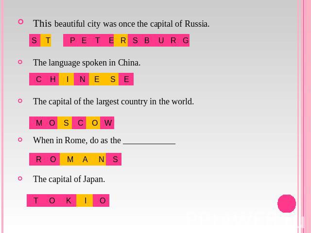 This beautiful city was once the capital of Russia.The language spoken in China.The capital of the largest country in the world.When in Rome, do as the ____________The capital of Japan.