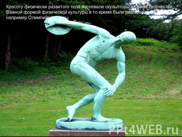 Красоту физически развитого тела воспевали скульпторы в своем творчестве.Важной формой физической культуры в то время были различные состязания,например Олимпийские игры.