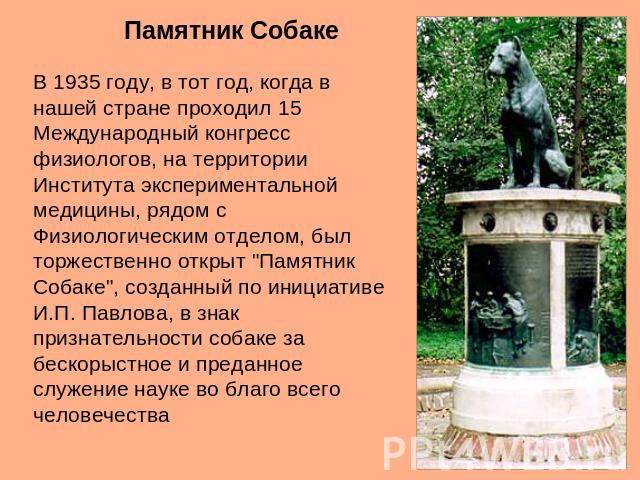 Памятник СобакеВ 1935 году, в тот год, когда в нашей стране проходил 15 Международный конгресс физиологов, на территории Института экспериментальной медицины, рядом с Физиологическим отделом, был торжественно открыт 