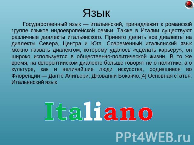 Язык Государственный язык — итальянский, принадлежит к романской группе языков индоевропейской семьи. Также в Италии существуют различные диалекты итальянского. Принято делить все диалекты на диалекты Севера, Центра и Юга. Современный итальянский яз…