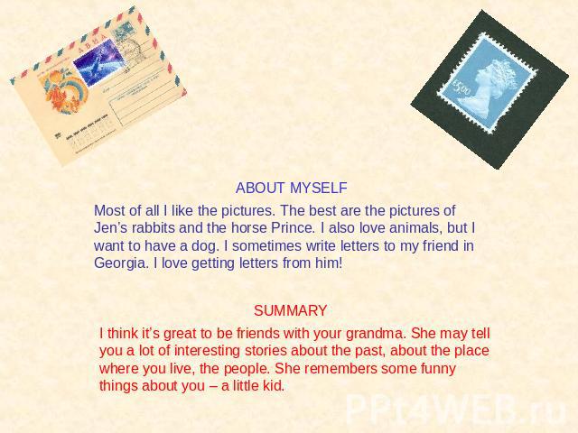 ABOUT MYSELFMost of all I like the pictures. The best are the pictures of Jen’s rabbits and the horse Prince. I also love animals, but I want to have a dog. I sometimes write letters to my friend in Georgia. I love getting letters from him!SUMMARYI …