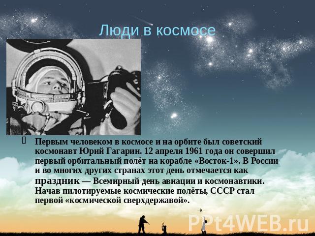 Люди в космосе Первым человеком в космосе и на орбите был советский космонавт Юрий Гагарин. 12 апреля 1961 года он совершил первый орбитальный полёт на корабле «Восток-1». В России и во многих других странах этот день отмечается как праздник — Всеми…