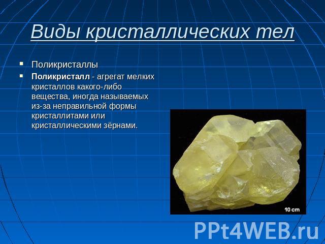 Виды кристаллических тел ПоликристаллыПоликристалл - агрегат мелких кристаллов какого-либо вещества, иногда называемых из-за неправильной формы кристаллитами или кристаллическими зёрнами.
