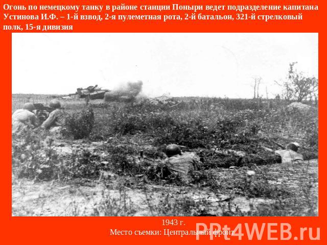 Огонь по немецкому танку в районе станции Поныри ведет подразделение капитана Устинова И.Ф. – 1-й взвод, 2-я пулеметная рота, 2-й батальон, 321-й стрелковый полк, 15-я дивизия  1943 г.Место съемки: Центральный фронт