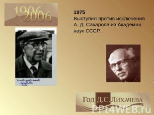1975 Выступил против исключения А. Д. Сахарова из Академии наук СССР.