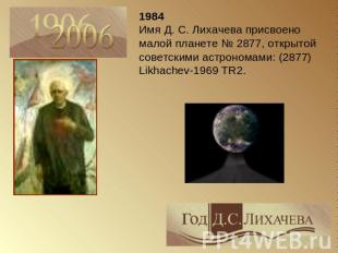 1984 Имя Д. С. Лихачева присвоено малой планете № 2877, открытой советскими астр