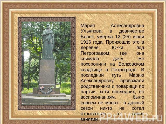 Мария Александровна Ульянова, в девичестве Бланк, умерла 12 (25) июля 1916 года. Произошло это в деревне Юкки под Петроградом, где она снимала дачу. Ее похоронили на Волковском кладбище в Петрограде. В последний путь Марию Александровну провожали ро…