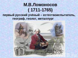 М.В.Ломоносов( 1711-1765) первый русский учёный – естествоиспытатель,географ, ге