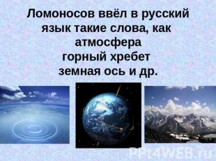 Ломоносов ввёл в русский язык такие слова, как атмосферагорный хребет земная ось