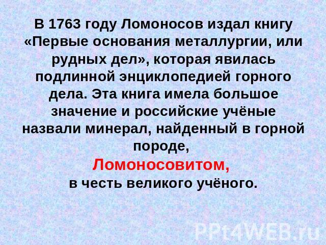 В 1763 году Ломоносов издал книгу «Первые основания металлургии, или рудных дел», которая явилась подлинной энциклопедией горного дела. Эта книга имела большое значение и российские учёные назвали минерал, найденный в горной породе, Ломоносовитом, в…
