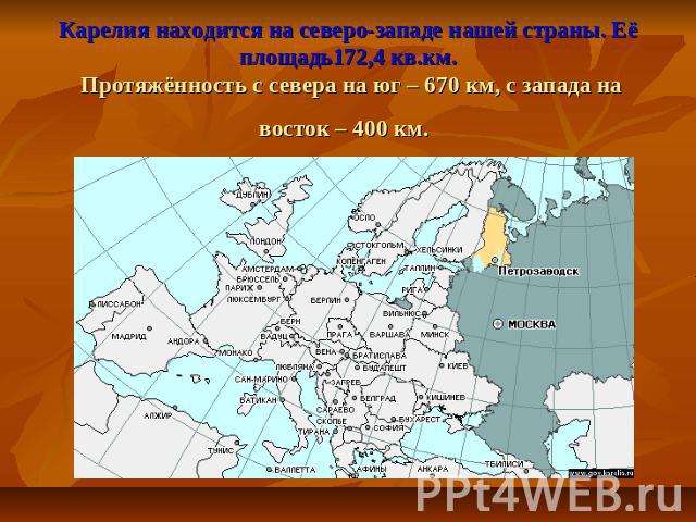 Карелия находится на северо-западе нашей страны. Её площадь172,4 кв.км. Протяжённость с севера на юг – 670 км, с запада на восток – 400 км.