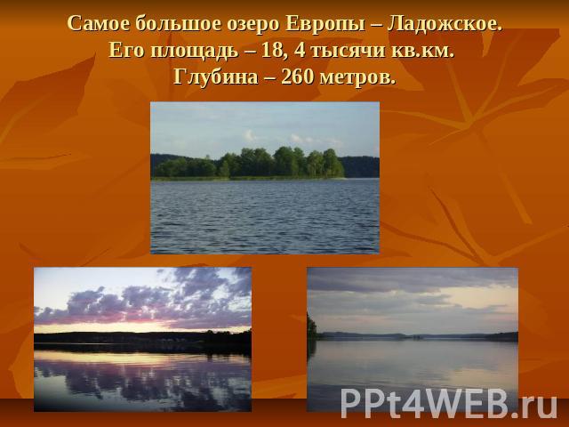 Самое большое озеро Европы – Ладожское.Его площадь – 18, 4 тысячи кв.км. Глубина – 260 метров.