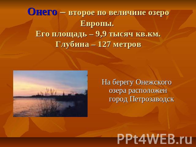 Онего – второе по величине озеро Европы. Его площадь – 9,9 тысяч кв.км.Глубина – 127 метров На берегу Онежского озера расположен город Петрозаводск