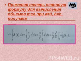 Применяя теперь основную формулу для вычисления объемов тел при а=0, b=h, получа