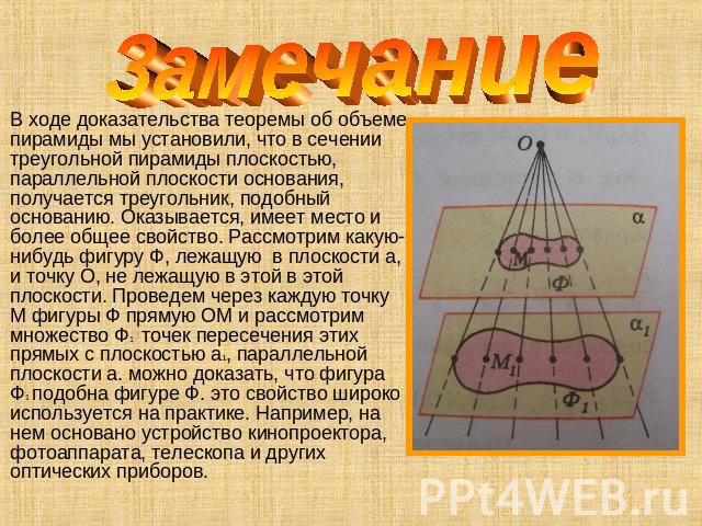ЗамечаниеВ ходе доказательства теоремы об объеме пирамиды мы установили, что в сечении треугольной пирамиды плоскостью, параллельной плоскости основания, получается треугольник, подобный основанию. Оказывается, имеет место и более общее свойство. Ра…