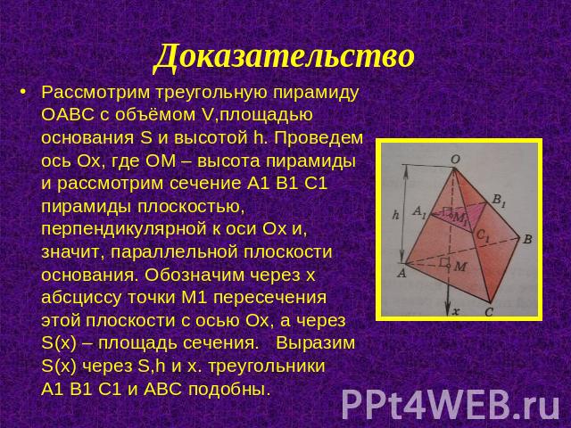 Доказательство Рассмотрим треугольную пирамиду ОАВС с объёмом V,площадью основания S и высотой h. Проведем ось Ох, где ОМ – высота пирамиды и рассмотрим сечение А1 В1 С1 пирамиды плоскостью, перпендикулярной к оси Ох и, значит, параллельной плоскост…