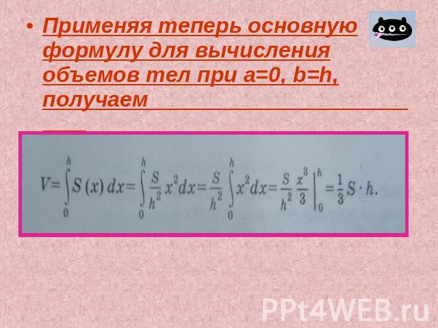 Применяя теперь основную формулу для вычисления объемов тел при а=0, b=h, получаем