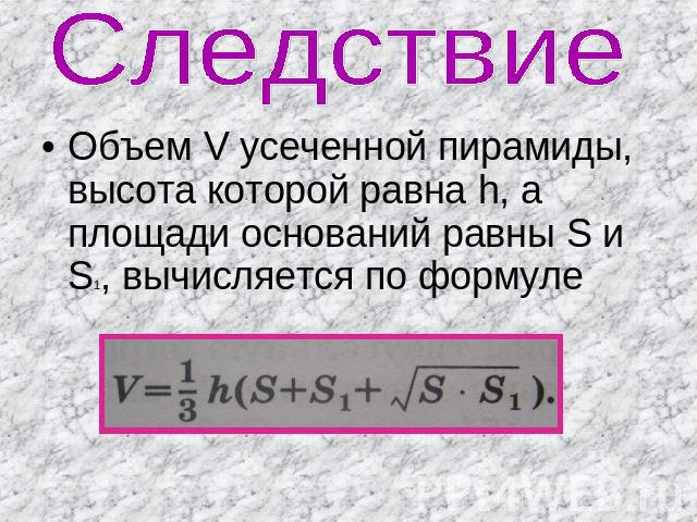 Следствие Объем V усеченной пирамиды, высота которой равна h, а площади оснований равны S и S1, вычисляется по формуле