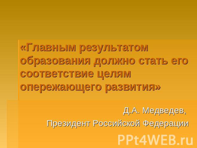 «Главным результатом образования должно стать его соответствие целям опережающего развития» Д.А. Медведев, Президент Российской Федерации