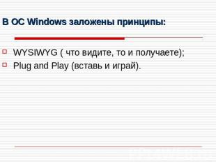 В ОС Windows заложены принципы: WYSIWYG ( что видите, то и получаете);Plug and P