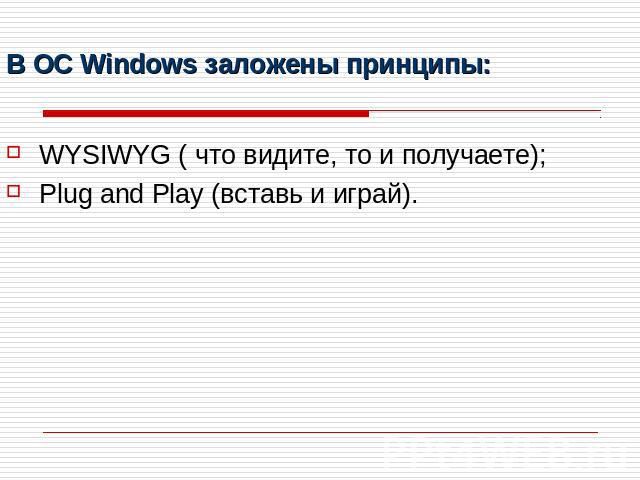 В ОС Windows заложены принципы: WYSIWYG ( что видите, то и получаете);Plug and Play (вставь и играй).