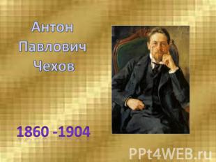 Антон Павлович Чехов1860 -1904