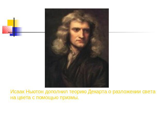 Исаак Ньютон дополнил теорию Декарта о разложении света на цвета с помощью призмы.