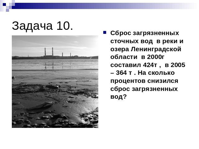 Задача 10. Сброс загрязненных сточных вод в реки и озера Ленинградской области в 2000г составил 424т , в 2005 – 364 т . На сколько процентов снизился сброс загрязненных вод?