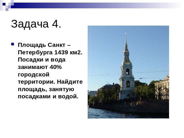 Задача 4. Площадь Санкт – Петербурга 1439 км2. Посадки и вода занимают 40% городской территории. Найдите площадь, занятую посадками и водой.