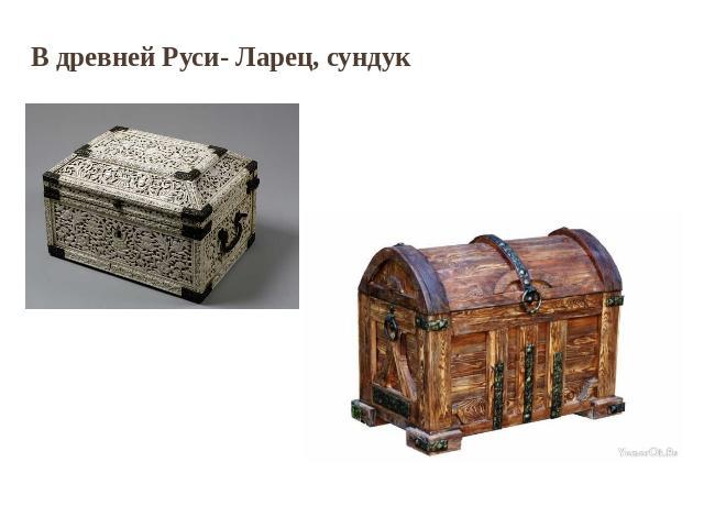 В древней Руси- Ларец, сундук