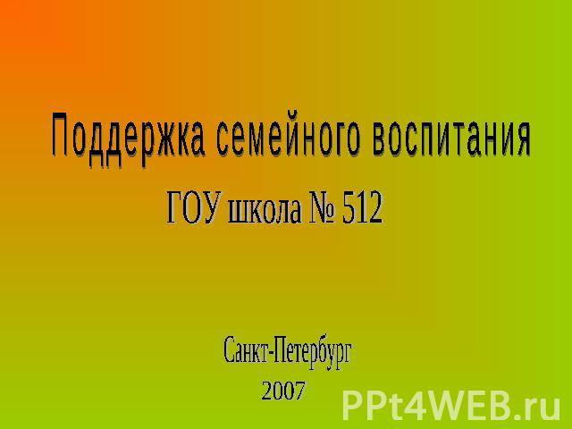 Поддержка семейного воспитанияГОУ школа № 512Санкт-Петербург2007