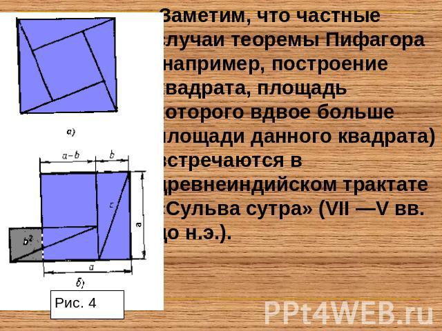 Заметим, что частные случаи теоремы Пифагора (например, построение квадрата, площадь которого вдвое больше площади данного квадрата) встречаются в древнеиндийском трактате «Сульва сутра» (VII —V вв. до н.э.).
