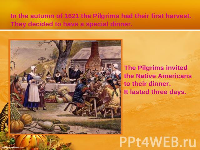 In the autumn of 1621 the Pilgrims had their first harvest. They decided to have a special dinner. The Pilgrims invited the Native Americansto their dinner. It lasted three days.