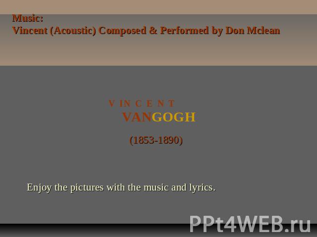 Music:Vincent (Acoustic) Composed & Performed by Don McleanV I N C E N T VANGOGH (1853-1890)Enjoy the pictures with the music and lyrics.