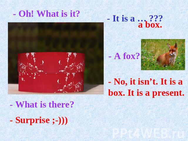 - Oh! What is it?- It is a … ???a box.- A fox?- No, it isn’t. It is a box. It is a present.- What is there?- Surprise ;-)))