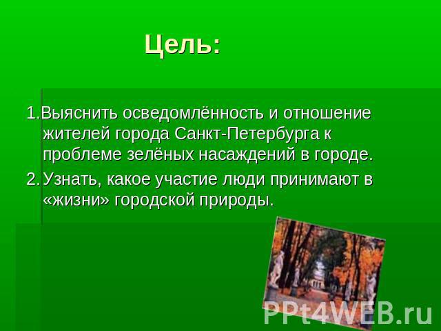 Цель: 1.Выяснить осведомлённость и отношение жителей города Санкт-Петербурга к проблеме зелёных насаждений в городе.2.Узнать, какое участие люди принимают в «жизни» городской природы.
