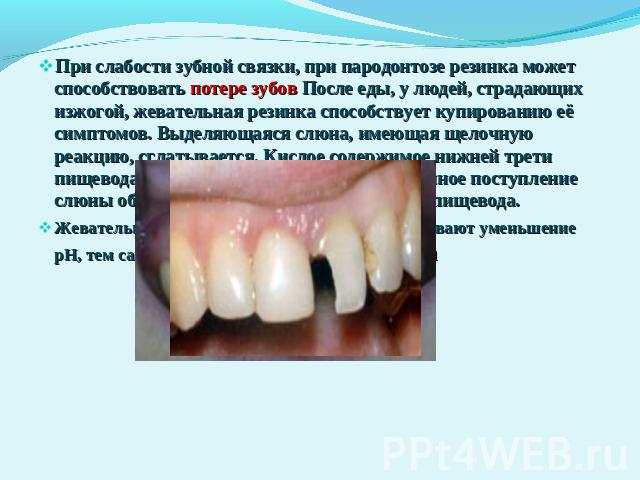 При слабости зубной связки, при пародонтозе резинка может способствовать потере зубов После еды, у людей, страдающих изжогой, жевательная резинка способствует купированию её симптомов. Выделяющаяся слюна, имеющая щелочную реакцию, сглатывается. Кисл…