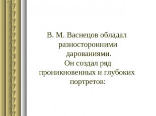 В. М. Васнецов обладал разносторонними дарованиями.Он создал рядпроникновенных и